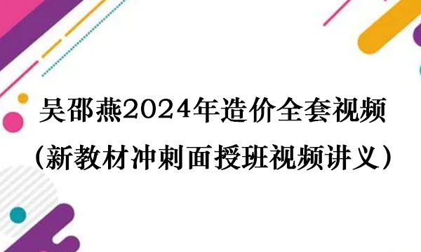 吴邵燕2024年造价全套视频（新教材冲刺面授班视频讲义百度云吴绍艳）