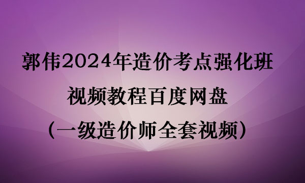 郭伟2024年造价考点强化班视频教程百度网盘（一级造价师全套视频）