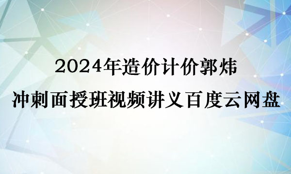 2024年造价计价郭炜冲刺面授班视频讲义百度云网盘