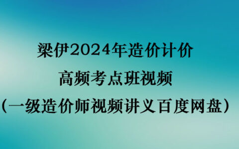 梁伊2024年造价计价高频考点班视频（一级造价师视频讲义百度网盘）