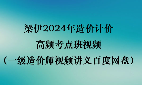 梁伊2024年造价计价高频考点班视频（一级造价师视频讲义百度网盘）