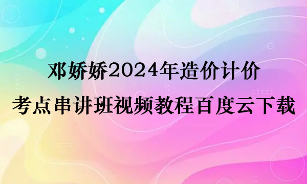 邓娇娇2024年造价计价考点串讲班视频教程百度云下载