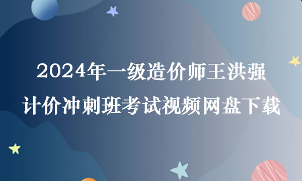 2024年一级造价师王洪强计价冲刺班考试视频网盘下载