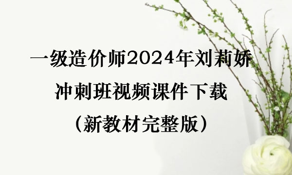 一级造价师2024年刘莉娇冲刺班视频课件下载（新教材完整版）