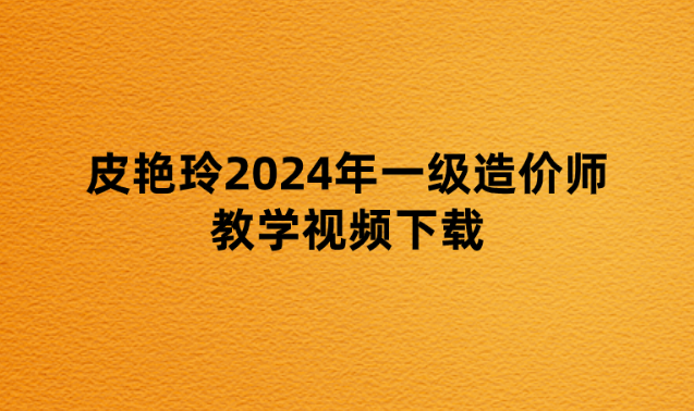 皮艳玲2024年一级造价师教学视频下载（考前点睛班）