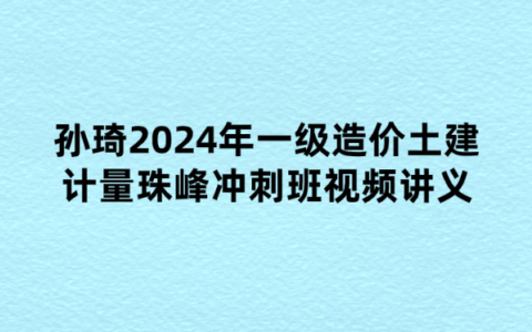 孙琦2024年一级造价土建计量珠峰冲刺班视频讲义【重点推荐】