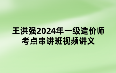 王洪强2024年一级造价师考点串讲班视频讲义下载