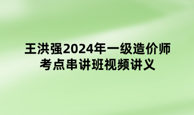 王洪强2024年一级造价师考点串讲班视频讲义下载