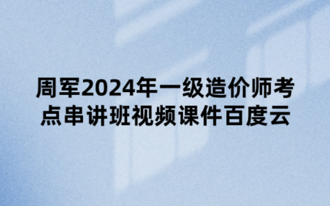 周军2024年一级造价师考点串讲班视频课件百度云