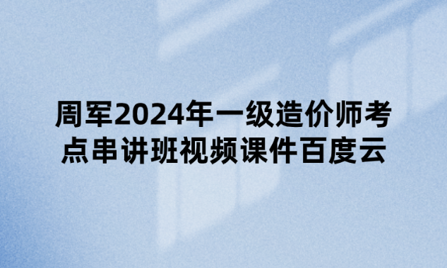 周军2024年一级造价师考点串讲班视频课件百度云