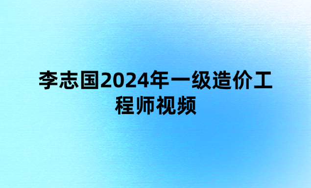 李志国2024年一级造价工程师视频（3h突击小灶班讲义百度云）