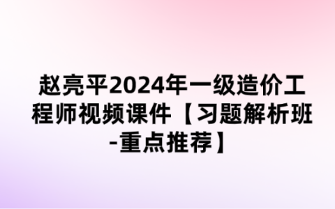 赵亮平2024年一级造价工程师视频课件【习题解析班-重点推荐】