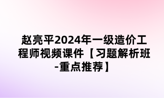 赵亮平2024年一级造价工程师视频课件【习题解析班-重点推荐】