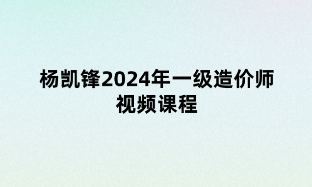 杨凯锋2024年一级造价师视频课程（习题解析+考前预测三套卷）