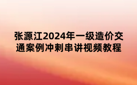张源江2024年一级造价交通案例冲剌串讲视频教程