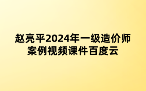 赵亮平2024年一级造价师案例视频课件百度云（高频考点班+案例专项班）
