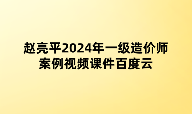 赵亮平2024年一级造价师案例视频课件百度云（高频考点班+案例专项班）