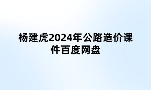 杨建虎2024年公路造价课件百度网盘（真题+串讲班）