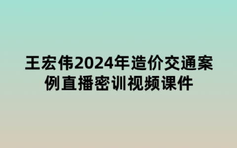 王宏伟2024年造价交通案例直播密训视频课件百度网盘
