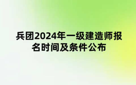 兵团2024年一级建造师报名时间及条件公布