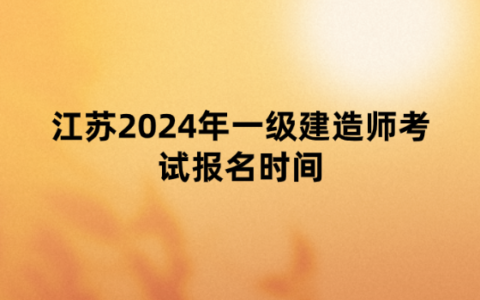 江苏2024年一级建造师考试报名时间为：6月11日-6月26日
