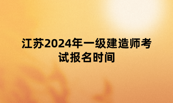 江苏2024年一级建造师考试报名时间为：6月11日-6月26日