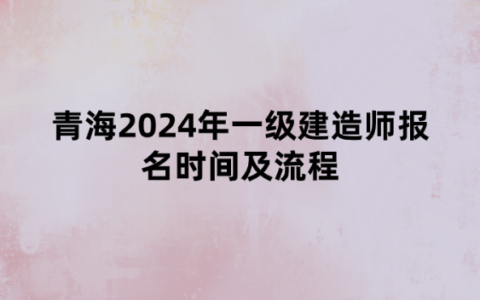 青海2024年一级建造师报名时间及流程
