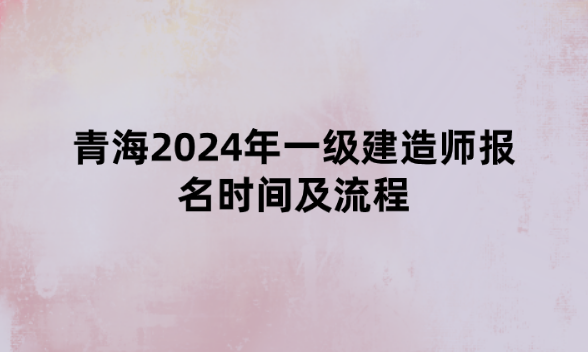 青海2024年一级建造师报名时间及流程