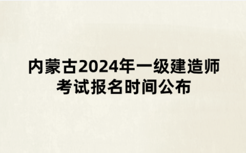 内蒙古2024年一级建造师考试报名时间公布