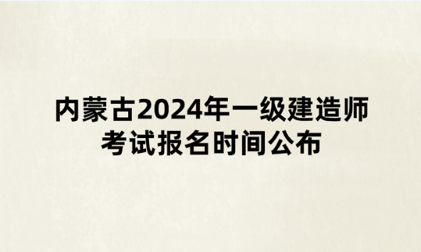 内蒙古2024年一级建造师考试报名时间公布