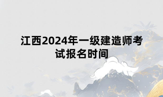 江西2024年一级建造师考试报名时间为：6月10日—6月20日