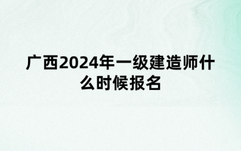 广西2024年一级建造师什么时候报名（广西一建报名时间及入口）