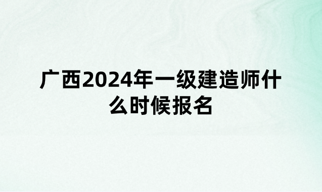 广西2024年一级建造师什么时候报名（广西一建报名时间及入口）