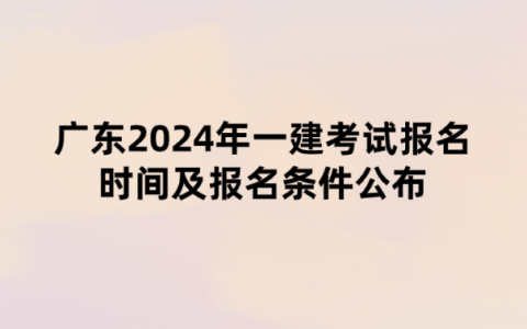 广东2024年一建考试报名时间及报名条件公布