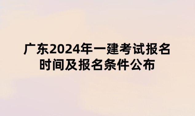 广东2024年一建考试报名时间及报名条件公布