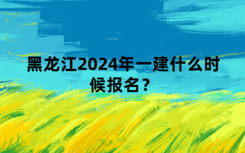 黑龙江2024年一建什么时候报名？需要什么条件？报考流程是什么？