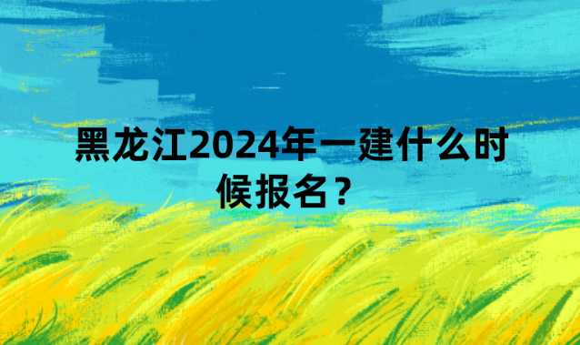 黑龙江2024年一建什么时候报名？需要什么条件？报考流程是什么？