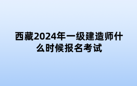 西藏2024年一级建造师什么时候报名考试