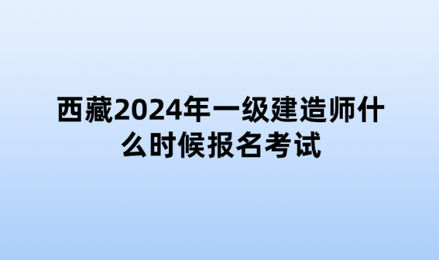 西藏2024年一级建造师什么时候报名考试