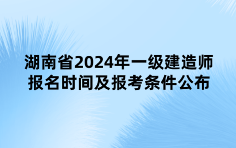 湖南省2024年一级建造师报名时间及报考条件公布