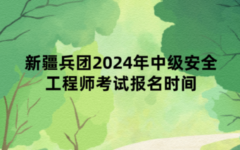 新疆兵团2024年中级安全工程师考试报名时间