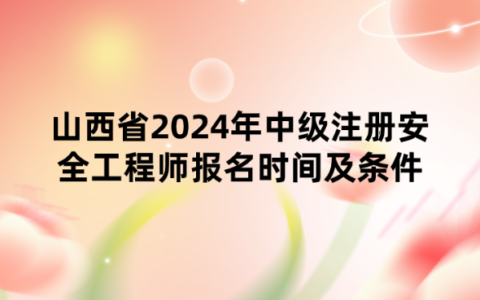 山西省2024年中级注册安全工程师报名时间及条件公布