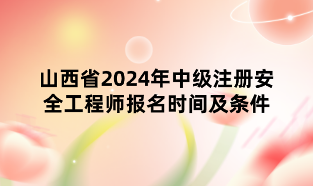 山西省2024年中级注册安全工程师报名时间及条件公布