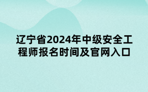 辽宁省2024年中级安全工程师报名时间及官网入口
