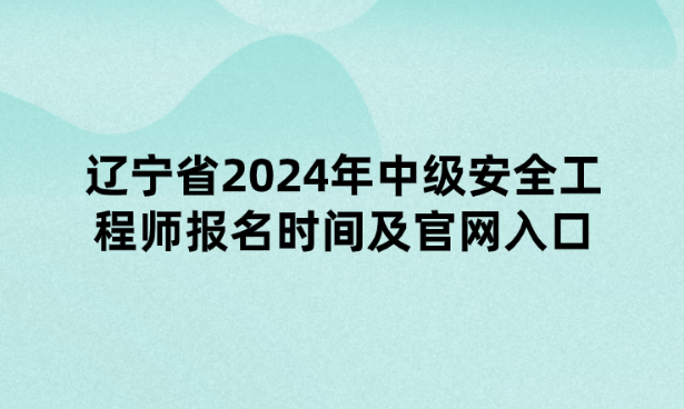 辽宁省2024年中级安全工程师报名时间及官网入口