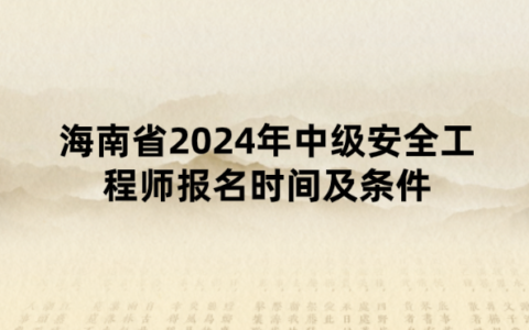 海南省2024年中级安全工程师报名时间及条件