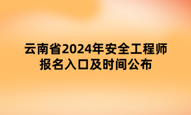 云南省2024年安全工程师报名入口及时间公布