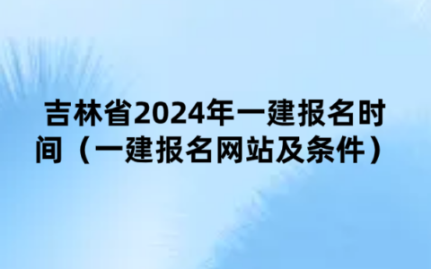 吉林省2024年一建报名时间（一建报名网站及条件）