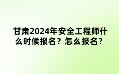 甘肃2024年安全工程师什么时候报名？怎么报名？需要什么条件？