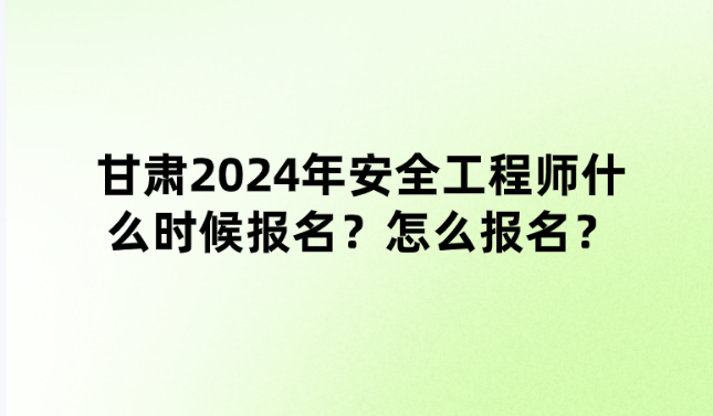 甘肃2024年安全工程师什么时候报名？怎么报名？需要什么条件？